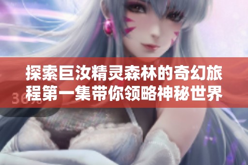 探索巨汝精灵森林的奇幻旅程第一集带你领略神秘世界