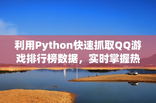利用Python快速抓取QQ游戏排行榜数据，实时掌握热门游戏动态
