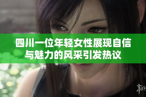 四川一位年轻女性展现自信与魅力的风采引发热议