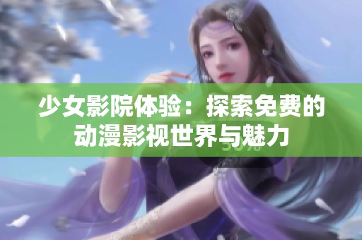 少女影院体验：探索免费的动漫影视世界与魅力