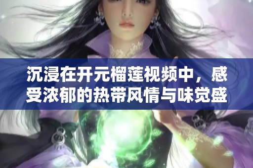沉浸在开元榴莲视频中，感受浓郁的热带风情与味觉盛宴
