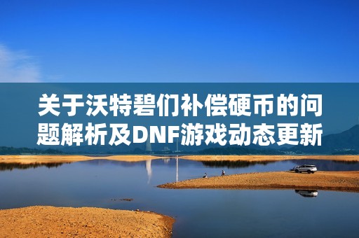 关于沃特碧们补偿硬币的问题解析及DNF游戏动态更新
