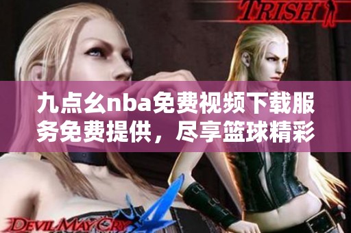 九点幺nba免费视频下载服务免费提供，尽享篮球精彩时刻