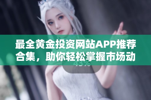最全黄金投资网站APP推荐合集，助你轻松掌握市场动态