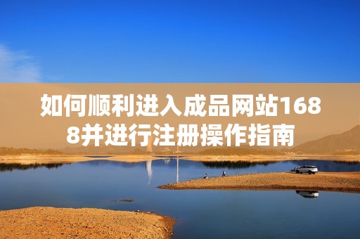 如何顺利进入成品网站1688并进行注册操作指南