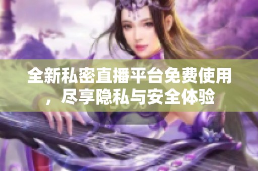 全新私密直播平台免费使用，尽享隐私与安全体验