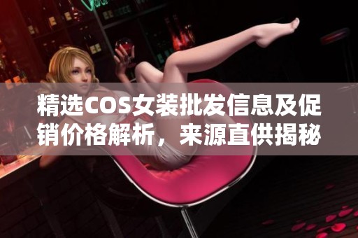 精选COS女装批发信息及促销价格解析，来源直供揭秘