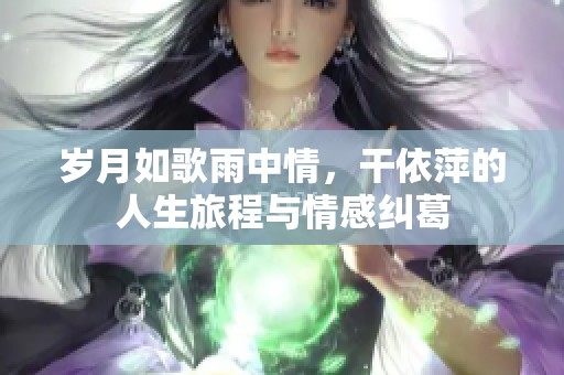 岁月如歌雨中情，干依萍的人生旅程与情感纠葛