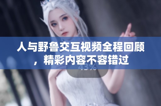 人与野鲁交互视频全程回顾，精彩内容不容错过