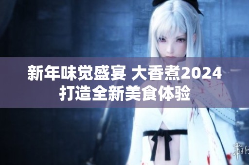 新年味觉盛宴 大香煮2024打造全新美食体验