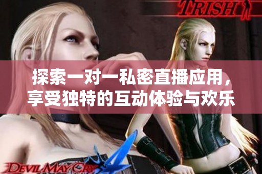 探索一对一私密直播应用，享受独特的互动体验与欢乐时光