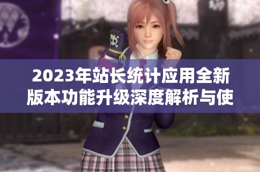 2023年站长统计应用全新版本功能升级深度解析与使用指南