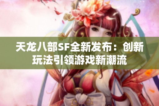 天龙八部SF全新发布：创新玩法引领游戏新潮流
