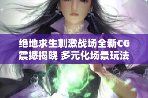 绝地求生刺激战场全新CG震撼揭晓 多元化场景玩法引领热潮