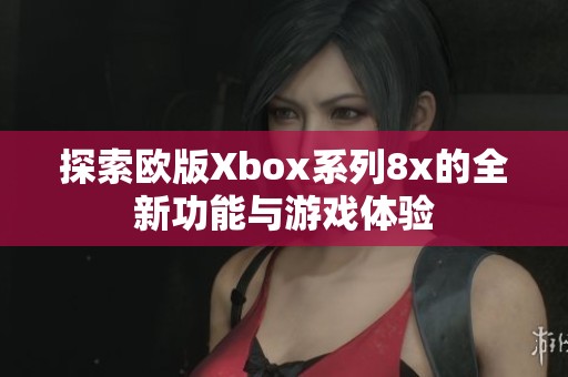探索欧版Xbox系列8x的全新功能与游戏体验