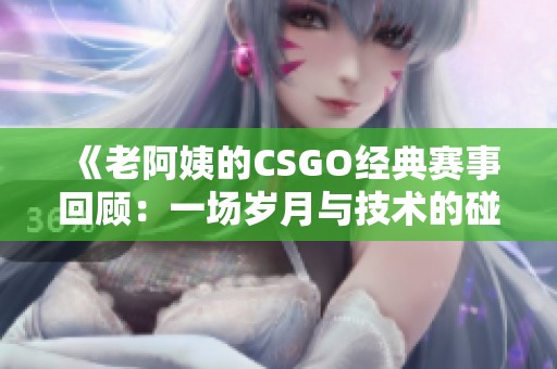 《老阿姨的CSGO经典赛事回顾：一场岁月与技术的碰撞》