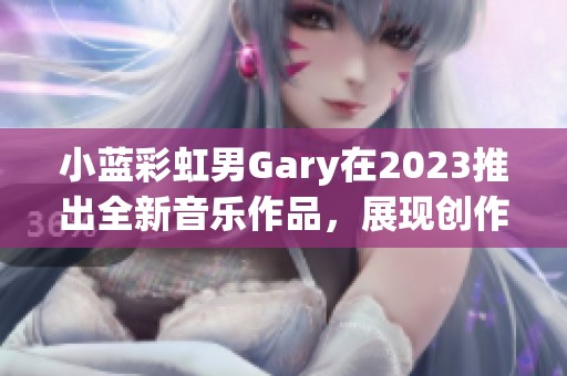 小蓝彩虹男Gary在2023推出全新音乐作品，展现创作新风格