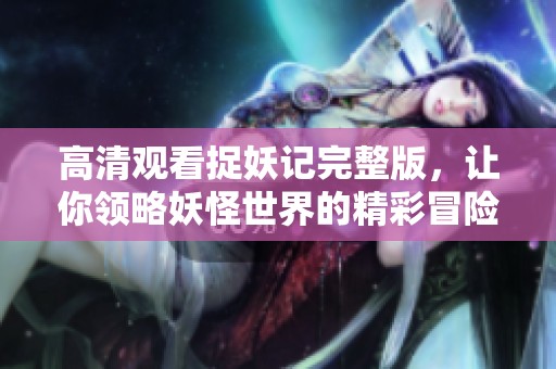 高清观看捉妖记完整版，让你领略妖怪世界的精彩冒险