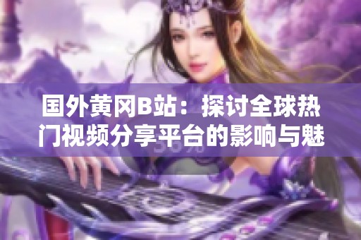 国外黄冈B站：探讨全球热门视频分享平台的影响与魅力