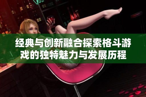 经典与创新融合探索格斗游戏的独特魅力与发展历程