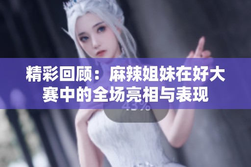 精彩回顾：麻辣姐妹在好大赛中的全场亮相与表现