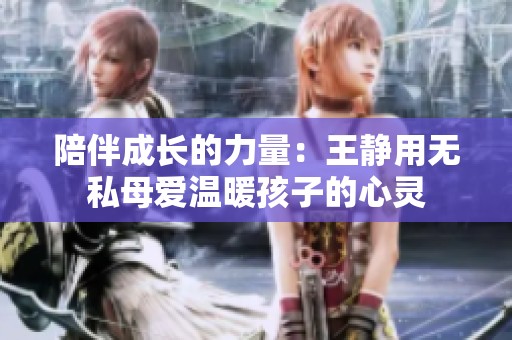 陪伴成长的力量：王静用无私母爱温暖孩子的心灵