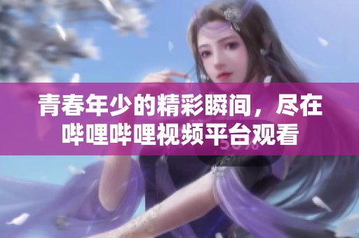 青春年少的精彩瞬间，尽在哔哩哔哩视频平台观看