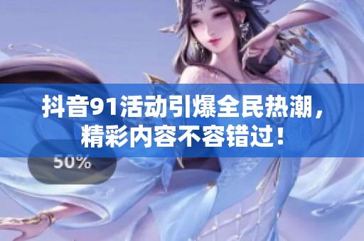 抖音91活动引爆全民热潮，精彩内容不容错过！