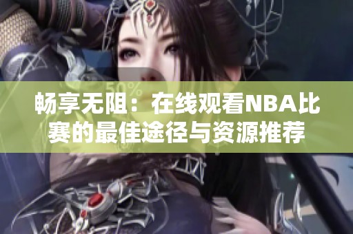 畅享无阻：在线观看NBA比赛的最佳途径与资源推荐
