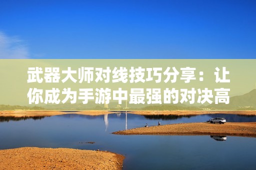 武器大师对线技巧分享：让你成为手游中最强的对决高手