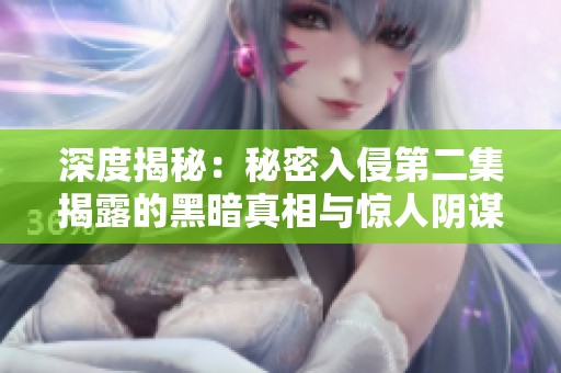 深度揭秘：秘密入侵第二集揭露的黑暗真相与惊人阴谋