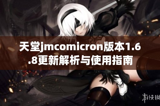 天堂jmcomicron版本1.6.8更新解析与使用指南