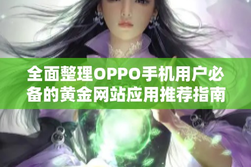 全面整理OPPO手机用户必备的黄金网站应用推荐指南
