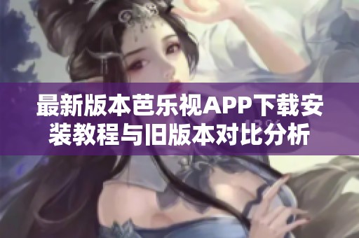 最新版本芭乐视APP下载安装教程与旧版本对比分析