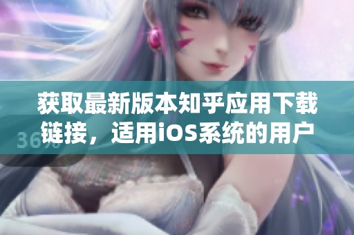 获取最新版本知乎应用下载链接，适用iOS系统的用户请注意