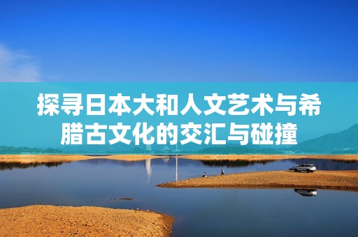 探寻日本大和人文艺术与希腊古文化的交汇与碰撞