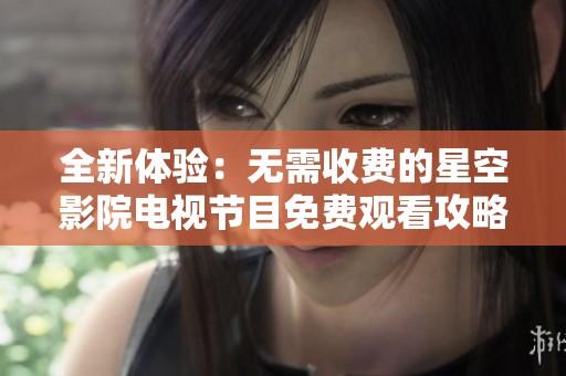 全新体验：无需收费的星空影院电视节目免费观看攻略