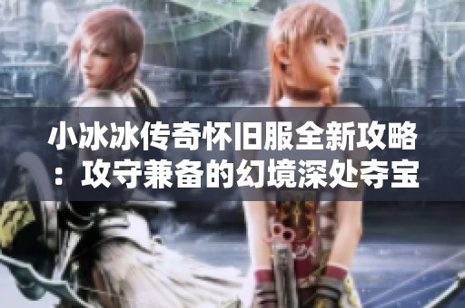 小冰冰传奇怀旧服全新攻略：攻守兼备的幻境深处夺宝技巧揭秘