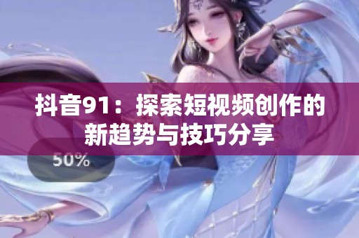 抖音91：探索短视频创作的新趋势与技巧分享