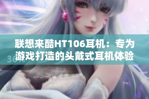 联想来酷HT106耳机：专为游戏打造的头戴式耳机体验