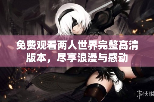 免费观看两人世界完整高清版本，尽享浪漫与感动