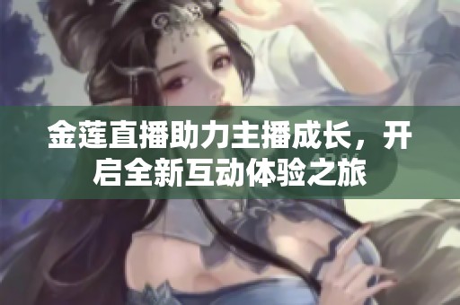 金莲直播助力主播成长，开启全新互动体验之旅