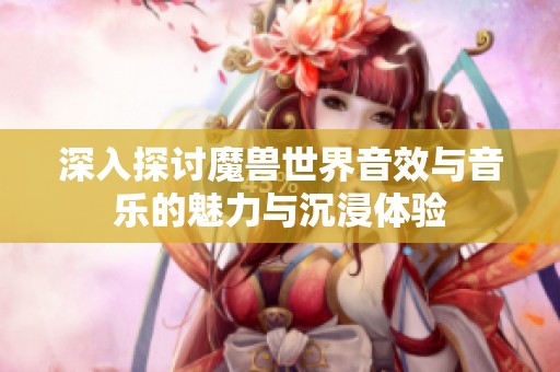深入探讨魔兽世界音效与音乐的魅力与沉浸体验