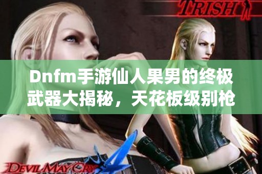 Dnfm手游仙人果男的终极武器大揭秘，天花板级别枪械解析