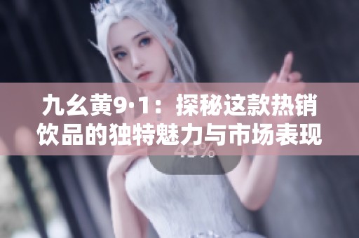 九幺黄9·1：探秘这款热销饮品的独特魅力与市场表现