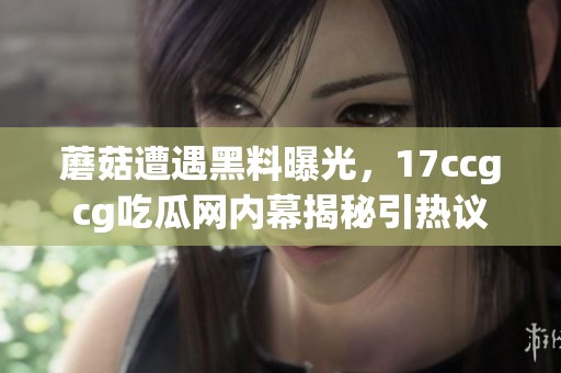 蘑菇遭遇黑料曝光，17ccgcg吃瓜网内幕揭秘引热议