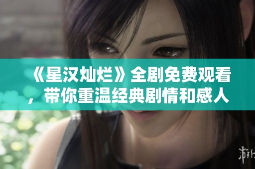 《星汉灿烂》全剧免费观看，带你重温经典剧情和感人瞬间
