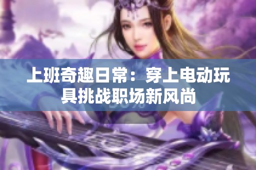上班奇趣日常：穿上电动玩具挑战职场新风尚