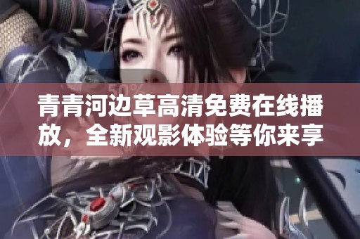 青青河边草高清免费在线播放，全新观影体验等你来享受