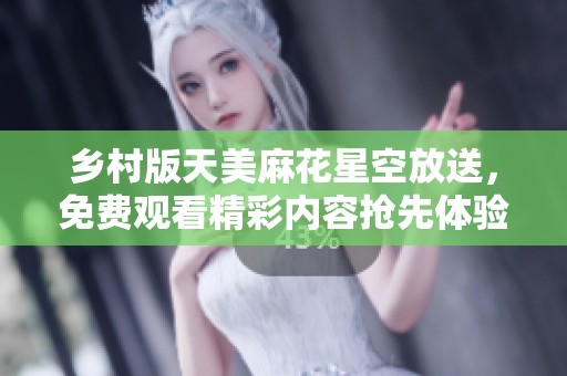乡村版天美麻花星空放送，免费观看精彩内容抢先体验